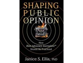 Livro Shaping Public Opinion How Real Advocacy JournalismTM Should Be Practiced de Janice S Ellis PhD (Inglês)
