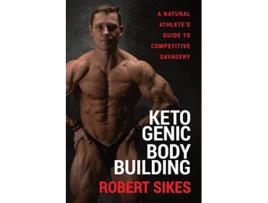Livro Ketogenic Bodybuilding A Natural Athletes Guide to Competitive Savagery de Robert Sikes (Inglês)