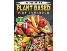 Livro The Beginners Plant Based Diet Cookbook 800 Vibrant Mouthwatering Recipes to Shed Weight Lower Cholesterol Boost Energy de Wayne Oakley (Inglês)
