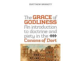 Livro The Grace of Godliness An Introduction to Doctrine and Piety in the Canons of Dort de Matthew Barrett (Inglês)