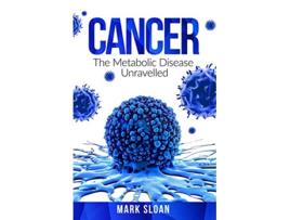 Livro Cancer The Metabolic Disease Unravelled The Real Truth about Cancer de Mark Sloan (Inglês)