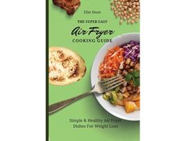Livro The Super Easy Air Fryer Cooking Guide Simple Healthy Air Fryer Dishes For Weight Loss de Ellie Sloan (Inglês)