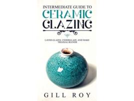 Livro Intermediate Guide to Ceramic Glazing Layer Glazes Underglaze and Make Triaxial Blends de Gill Roy (Inglês)