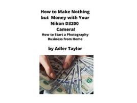 Livro How to Make Nothing but Money with Your Nikon D3200 Camera How to Start a Photography Business from Home de Adler Taylor (Inglês)