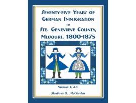 Livro Seventy-Five Years of German Immigration to Ste. Genevieve County, Missouri: 1800-1875, Volume 1, A-E Barbara A. McClurkin (Inglês)