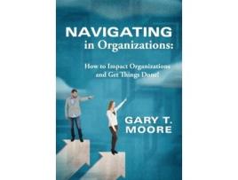 Livro Navigating in Organizations: How to Impact Organizations and Get Things Done! Gary T Moore (Inglês)