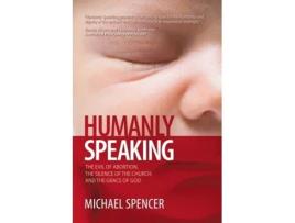 Livro Humanly Speaking: The Evil of Abortion, the Silence of the Church, and the Grace of God Michael Spencer (Inglês)