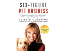 Livro Six-figure Pet Business: Unleash The Potential In Your Dog Training, Pet Grooming, And Doggy Daycare Business Kristin Morrison (Inglês)