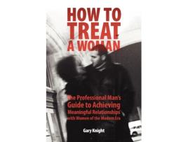 Livro How to Treat a Woman: The Professional Man's Guide to Achieving Meaningful Relationships with Women of the Modern Era Gary Knight (Inglês)