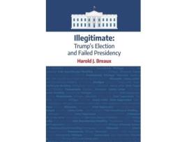 Livro Illegitimate: Trump's Election and Failed Presidency Harold J. Breaux (Inglês)