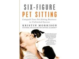 Livro Six-Figure Pet Sitting: Catapult Your Pet Sitting Business to Unlimited Success Kristin Morrison (Inglês)