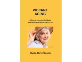 Livro VIBRANT AGING A Comprehensive Guide to Revitalize Your Health After 50 de Elvira Hutchinson (Inglês)
