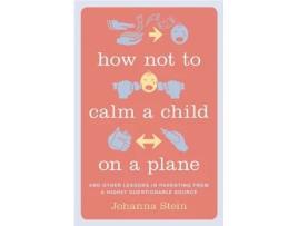 Livro How Not to Calm a Child on a Plane: And Other Lessons in Parenting from a Highly Questionable Source Johanna Stein (Inglês)
