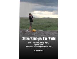Livro Clarke Wanders: The World: OR HOW A VERY SOBER, MOSTLY VEGAN, SPINSTER CHEF WANDERED A WELCOMING WORLD FOR A YEAR Chris Clarke (Inglês)
