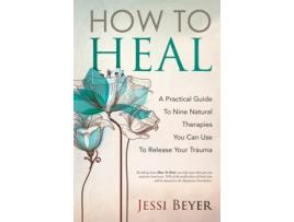 Livro How To Heal: A Practical Guide To Nine Natural Therapies You Can Use To Release Your Trauma Jessi Beyer (Inglês)