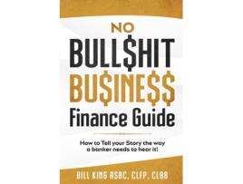 Livro No BullShit Business Finance Guide: How To Tell Your Story The Way a Banker Needs To Hear It! Bill King (Inglês)