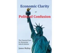 Livro Economic Clarity or Political Confusion: The Classical Cure for Keynesian Debt & Deficits James Malloy (Inglês)