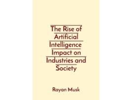 Livro The Rise of Artificial Intelligence Impact on Industries and Society de Rayan Musk (Inglês)