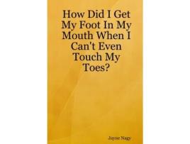 Livro How Did I Get My Foot In My Mouth When I Can't Even Touch My Toes? Jayne Nagy (Inglês)