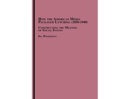 Livro How the American Media Packaged Lynching 1850-1940: Constructing the Meaning of Social Events Ira Wasserman (Inglês)