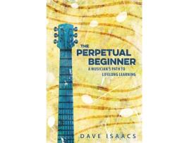 Livro The Perpetual Beginner: a musician's path to lifelong learning Dave Isaacs (Inglês)