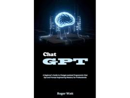 Livro Chat Gpt A Beginners Guide to Chatgpt-assisted Programmin Chat Gpt and Prompt Engineering Mastery for Professionals de Roger Watt (Inglês)