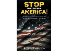 Livro STOP PRETENDING, AMERICA! An outsiders guide to healing the sickness in democracy and media de Philip J Gimson (Inglês)