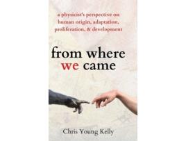 Livro From Where We Came A Physicists Perspective On Human Origin, Adaptation, Proliferation, And Development De Chris Kelly (inglês - Capa Dura)