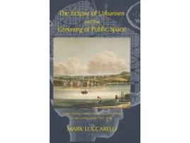 Livro The Eclipse Of Urbanism And The Greening Of Public Space De Mark Luccarelli (inglês - Capa Dura)