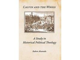 Livro Calvin And The Whigs A Study In Historical Political Theology De Ruben Alvarado (inglês - Capa Dura)
