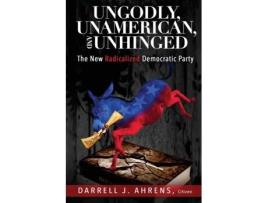 Livro Ungodly, Unamerican, And Unhinged The New Radicalized Democratic Party De Ahrens, Darrell Et Al. (inglês)