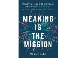 Livro Meaning Is the Mission Understanding the Symptoms of Success and How to Get Dreams Done on Purpose de Mike Kelly (Inglês - Capa Dura)