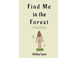 Livro Find Me in the Forest Poems and Ponderings of Nature, Consciousness, and Self de Ashley Lynn (Inglês)