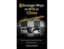 Livro 5 Strategic Ways To Win At Chess And Score Chicks De Carl Caissie (inglês)