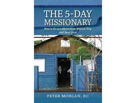 Livro The 5-day Missionary How To Go On A Short-term Mission Trip And Save Lives De Peter Morgan (inglês - Capa Dura)