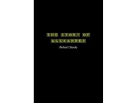 Livro The Story of Alexander A Tale of Ambition, Conquest, and Legacy de Robert Steele (Inglês)