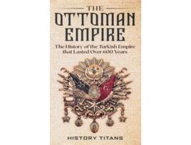 Livro The Ottoman Empire The History of the Turkish Empire that Lasted Over 600 Years de Titans e History (Inglês - Capa Dura)