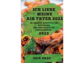 Livro Ich Liebe Meine Air Fryer 2022 Mühelose Rezepte Für Anfänger Um Ihre Gäste Zu Überraschen De Erik Graf (alemão)