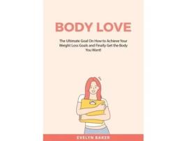 Livro Body Love The Ultimate Goal On How To Achieve Your Weight Loss Goals And Finally Get The Body You Want! De Evelyn Baker (inglês)