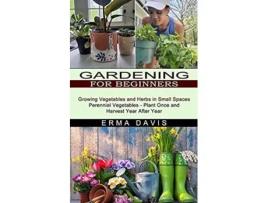 Livro Gardening For Beginners Growing Vegetables And Herbs In Small Spaces De Erma Davis (inglês)