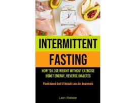 Livro Intermittent Fasting How To Lose Weight Without Exercise, Boost Energy, Reverse Diabetes De Leon Webster (inglês)