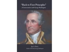 Livro Back To First Principles A Conversation With George Washington De Jay A Parry E George Washington (inglês)