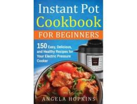 Livro Instant Pot Cookbook for Beginners 150 Easy, Delicious, and Healthy Recipes for Your Electric Pressure Cooker de Angela Hopkins (Inglês)