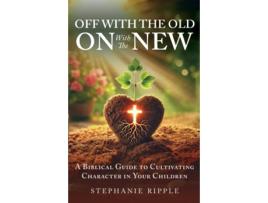Livro Off with the Old, On with the New A Biblical Guide to Cultivating Character in Your Children de Stephanie Ripple (Inglês)