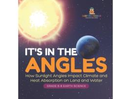 Livro Its in the Angles How Sunlight Angles Impact Climate and Heat Absorption on Land and Water Grade 6-8 Earth Science de Baby Professor (Inglês)
