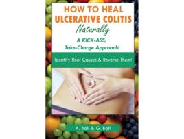 Livro How to Heal Ulcerative Colitis Naturally A KICK-ASS Take-Charge Approach! de A Ball (Inglês)