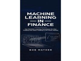 Livro Machine Learning In Finance Use Machine Learning Techniques For Day Trading And Value Trading In The Stock Market De Bob Mather (inglês)