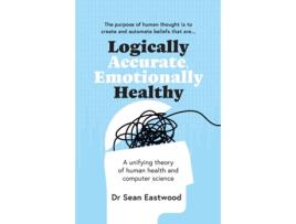 Livro Logically Accurate, Emotionally Healthy A Unifying Theory Of Human Health And Computer Science De Dr Sean Eastwood (inglês)