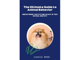 Livro The Ultimate Guide to Animal Behavior Understanding Your Pets and Wildlife in Their Natural Habitats de Lonnie Webb (Inglês)