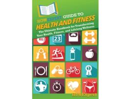 Livro HowExpert Guide to Health and Fitness The Ultimate Handbook for Transforming Your Health, Fitness, and Lifelong Wellness de HowExpert (Inglês)
